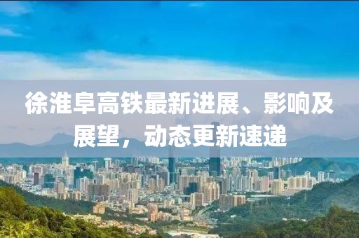 徐淮阜高鐵最新進(jìn)展、影響及展望，動態(tài)更新速遞