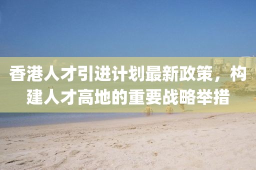 香港人才引進(jìn)計(jì)劃最新政策，構(gòu)建人才高地的重要戰(zhàn)略舉措