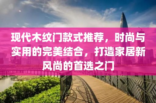 現(xiàn)代木紋門款式推薦，時(shí)尚與實(shí)用的完美結(jié)合，打造家居新風(fēng)尚的首選之門