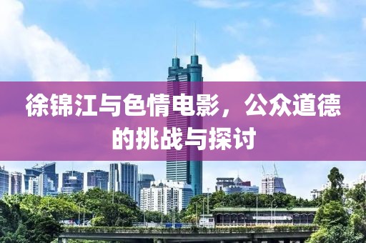 徐錦江與色情電影，公眾道德的挑戰(zhàn)與探討