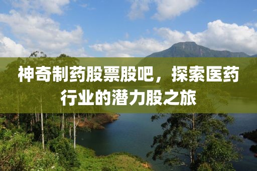 神奇制藥股票股吧，探索醫(yī)藥行業(yè)的潛力股之旅