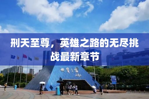 刑天至尊，英雄之路的無盡挑戰(zhàn)最新章節(jié)