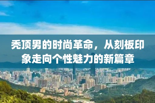 禿頂男的時尚革命，從刻板印象走向個性魅力的新篇章