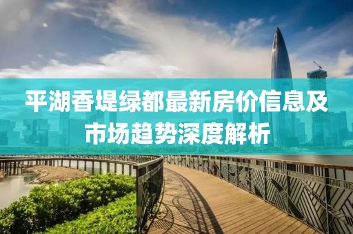 平湖香堤綠都最新房?jī)r(jià)信息及市場(chǎng)趨勢(shì)深度解析
