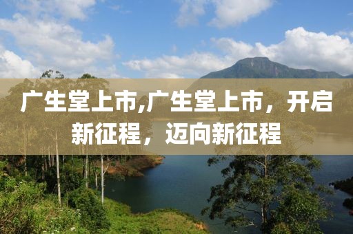 廣生堂上市,廣生堂上市，開(kāi)啟新征程，邁向新征程