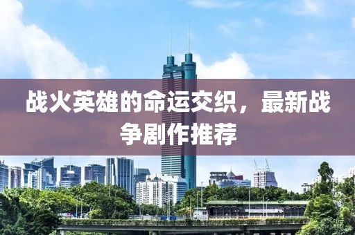 戰(zhàn)火英雄的命運交織，最新戰(zhàn)爭劇作推薦