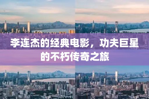 李連杰的經典電影，功夫巨星的不朽傳奇之旅