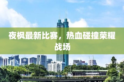 夜楓最新比賽，熱血碰撞榮耀戰(zhàn)場