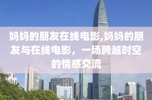 媽媽的朋友在線電影,媽媽的朋友與在線電影，一場跨越時空的情感交流
