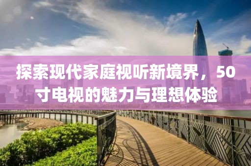 探索現(xiàn)代家庭視聽新境界，50寸電視的魅力與理想體驗