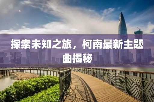 探索未知之旅，柯南最新主題曲揭秘