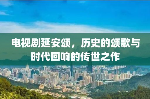 電視劇延安頌，歷史的頌歌與時代回響的傳世之作