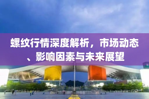 螺紋行情深度解析，市場動態(tài)、影響因素與未來展望