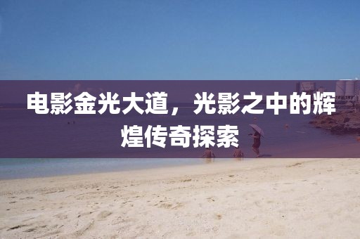 電影金光大道，光影之中的輝煌傳奇探索