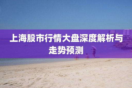 上海股市行情大盤(pán)深度解析與走勢(shì)預(yù)測(cè)