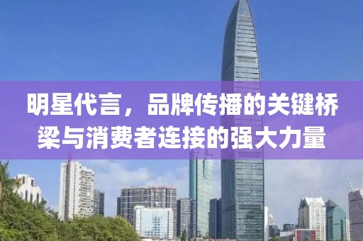 明星代言，品牌傳播的關(guān)鍵橋梁與消費(fèi)者連接的強(qiáng)大力量