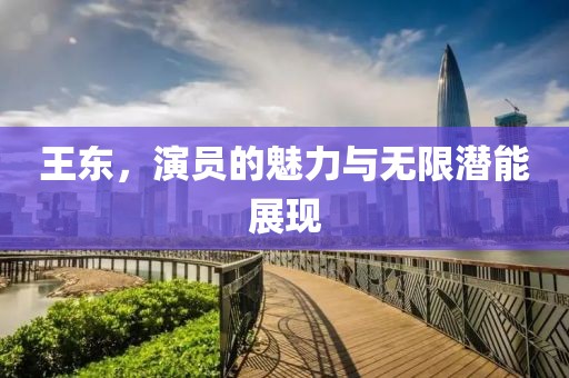 王東，演員的魅力與無限潛能展現(xiàn)