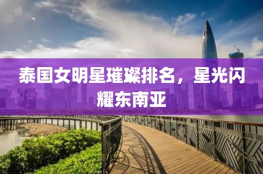 泰國(guó)女明星璀璨排名，星光閃耀東南亞