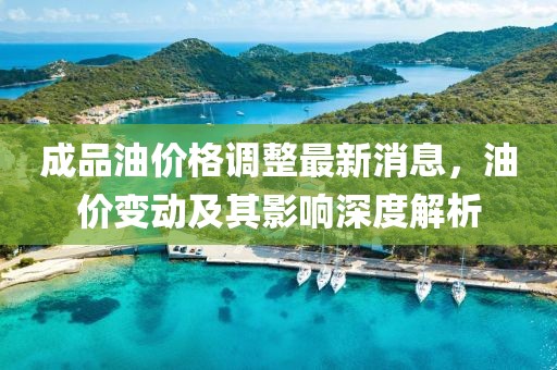 成品油價格調(diào)整最新消息，油價變動及其影響深度解析
