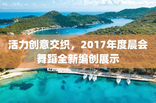 活力創(chuàng)意交織，2017年度晨會(huì)舞蹈全新編創(chuàng)展示