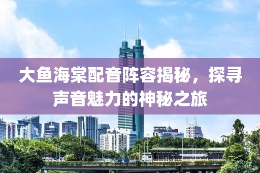 大魚海棠配音陣容揭秘，探尋聲音魅力的神秘之旅
