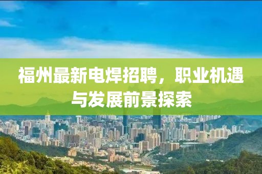 福州最新電焊招聘，職業(yè)機(jī)遇與發(fā)展前景探索