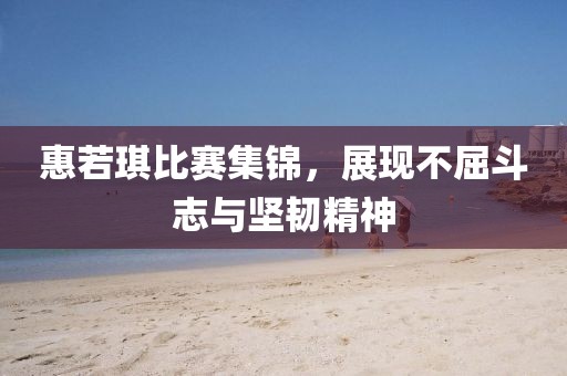 惠若琪比賽集錦，展現(xiàn)不屈斗志與堅(jiān)韌精神