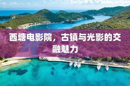西塘電影院，古鎮(zhèn)與光影的交融魅力