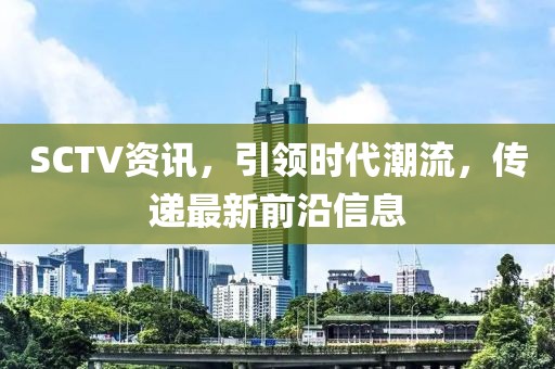 SCTV資訊，引領(lǐng)時(shí)代潮流，傳遞最新前沿信息