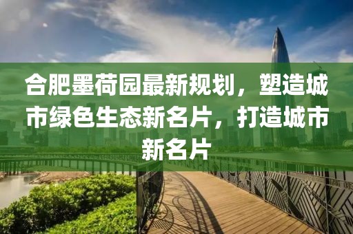 合肥墨荷園最新規(guī)劃，塑造城市綠色生態(tài)新名片，打造城市新名片