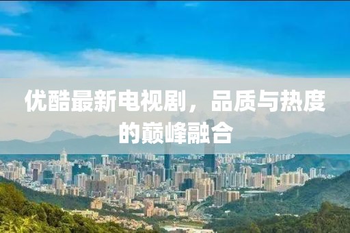 優(yōu)酷最新電視劇，品質(zhì)與熱度的巔峰融合