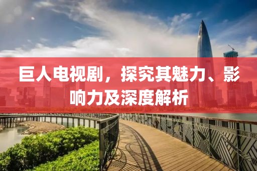 巨人電視劇，探究其魅力、影響力及深度解析