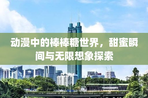 動(dòng)漫中的棒棒糖世界，甜蜜瞬間與無限想象探索