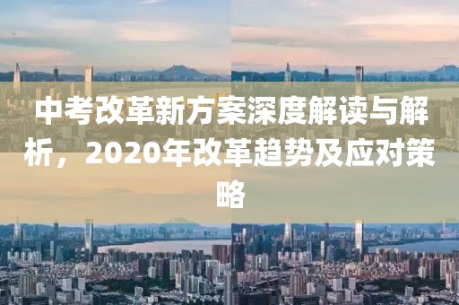 中考改革新方案深度解讀與解析，2020年改革趨勢及應(yīng)對策略