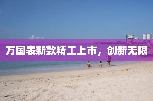 萬國表新款精工上市，創(chuàng)新無限