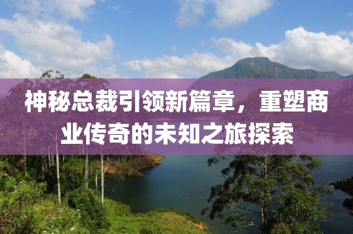 神秘總裁引領(lǐng)新篇章，重塑商業(yè)傳奇的未知之旅探索