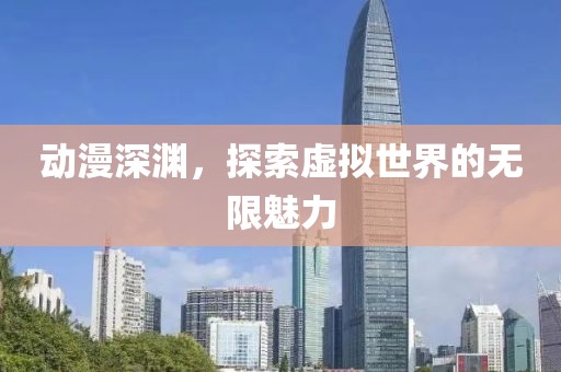 動(dòng)漫深淵，探索虛擬世界的無限魅力