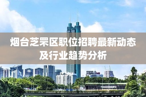 煙臺芝罘區(qū)職位招聘最新動態(tài)及行業(yè)趨勢分析