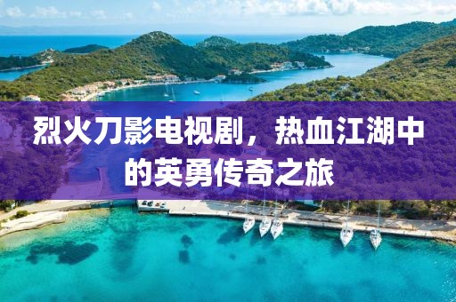 烈火刀影電視劇，熱血江湖中的英勇傳奇之旅