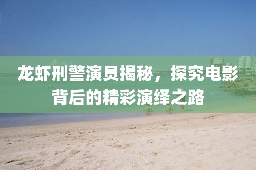 龍蝦刑警演員揭秘，探究電影背后的精彩演繹之路