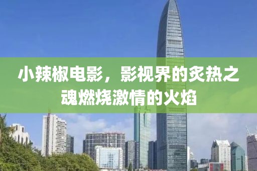 小辣椒電影，影視界的炙熱之魂燃燒激情的火焰