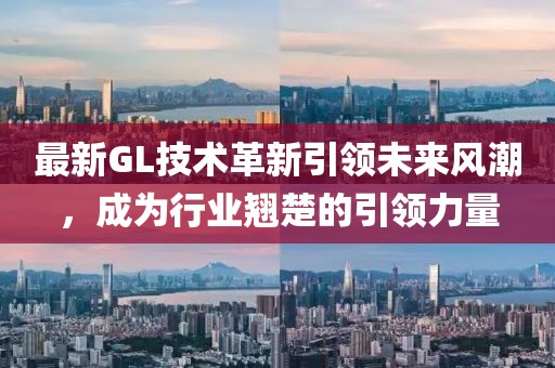 最新GL技術(shù)革新引領(lǐng)未來風(fēng)潮，成為行業(yè)翹楚的引領(lǐng)力量
