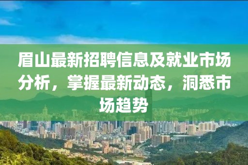 眉山最新招聘信息及就業(yè)市場(chǎng)分析，掌握最新動(dòng)態(tài)，洞悉市場(chǎng)趨勢(shì)