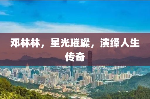 鄧林林，星光璀璨，演繹人生傳奇