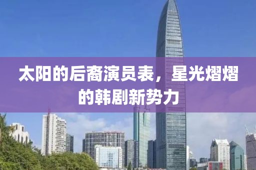 太陽(yáng)的后裔演員表，星光熠熠的韓劇新勢(shì)力