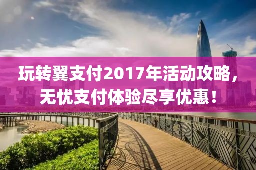 玩轉(zhuǎn)翼支付2017年活動攻略，無憂支付體驗盡享優(yōu)惠！