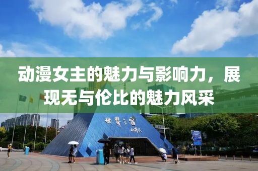 動漫女主的魅力與影響力，展現無與倫比的魅力風采