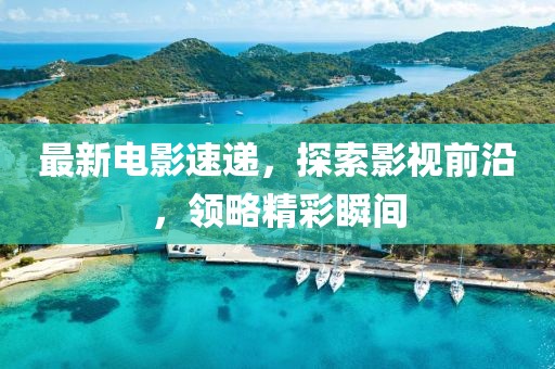 最新電影速遞，探索影視前沿，領略精彩瞬間