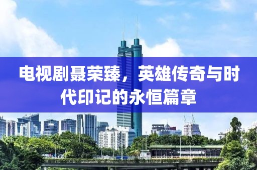 電視劇聶榮臻，英雄傳奇與時(shí)代印記的永恒篇章