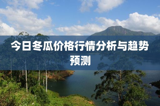 今日冬瓜價格行情分析與趨勢預(yù)測